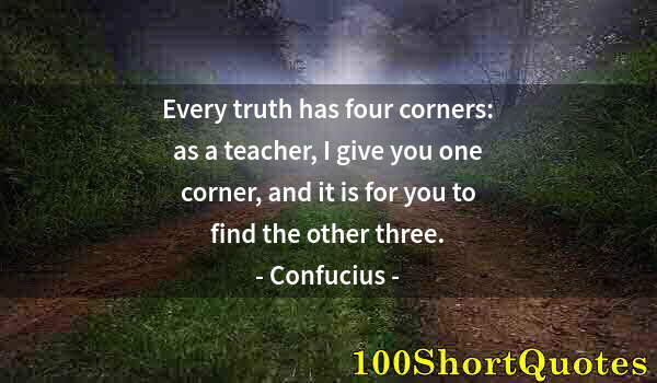 Quote by Albert Einstein: Every truth has four corners: as a teacher, I give you one corner, and it is for you to find the oth...