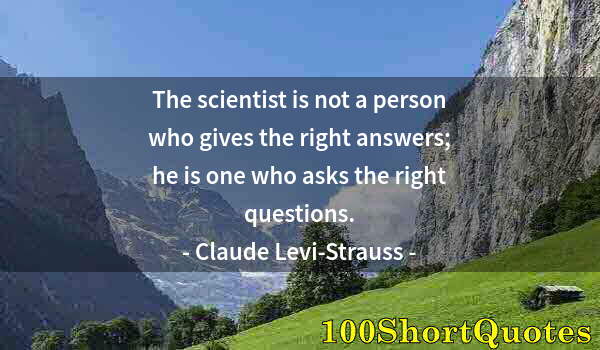 Quote by Albert Einstein: The scientist is not a person who gives the right answers; he is one who asks the right questions.