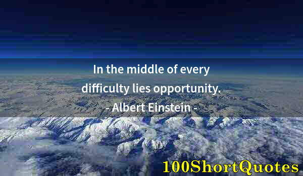 Quote by Albert Einstein: In the middle of every difficulty lies opportunity.