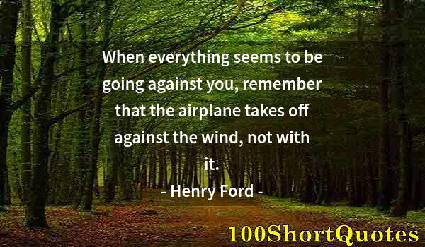 Quote by Albert Einstein: When everything seems to be going against you, remember that the airplane takes off against the wind...