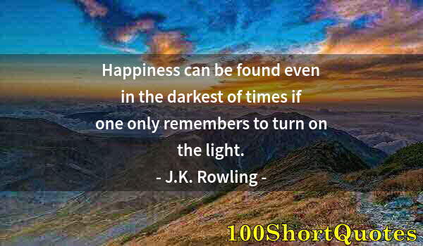 Quote by Albert Einstein: Happiness can be found even in the darkest of times if one only remembers to turn on the light.