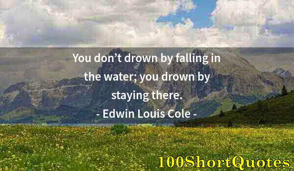 Quote by Albert Einstein: You don’t drown by falling in the water; you drown by staying there.