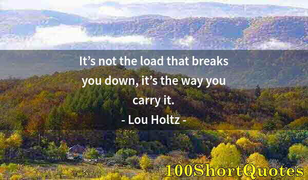 Quote by Albert Einstein: It’s not the load that breaks you down, it’s the way you carry it.