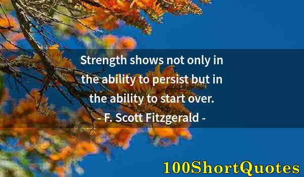 Quote by Albert Einstein: Strength shows not only in the ability to persist but in the ability to start over.