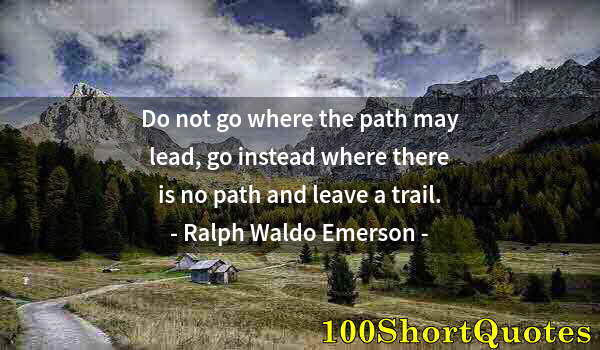 Quote by Albert Einstein: Do not go where the path may lead, go instead where there is no path and leave a trail.