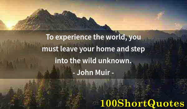 Quote by Albert Einstein: To experience the world, you must leave your home and step into the wild unknown.