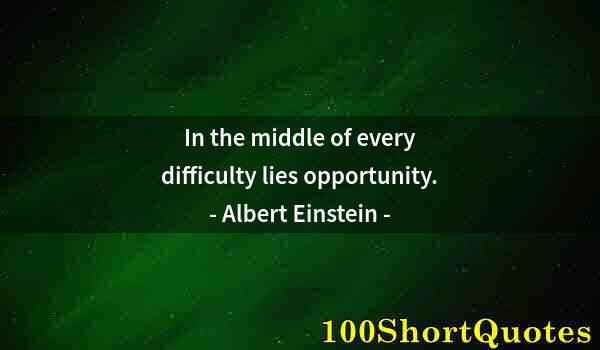 Quote by Albert Einstein: In the middle of every difficulty lies opportunity.