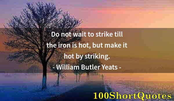 Quote by Albert Einstein: Do not wait to strike till the iron is hot, but make it hot by striking.