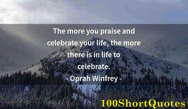 Quote by Albert Einstein: The more you praise and celebrate your life, the more there is in life to celebrate.