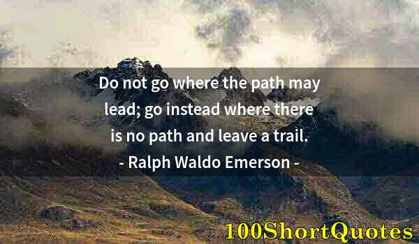 Quote by Albert Einstein: Do not go where the path may lead; go instead where there is no path and leave a trail.