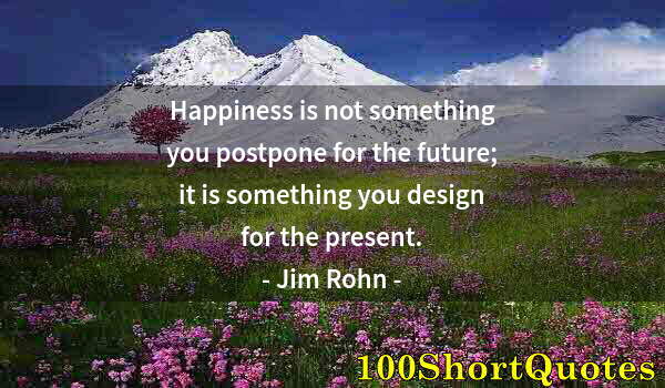 Quote by Albert Einstein: Happiness is not something you postpone for the future; it is something you design for the present.