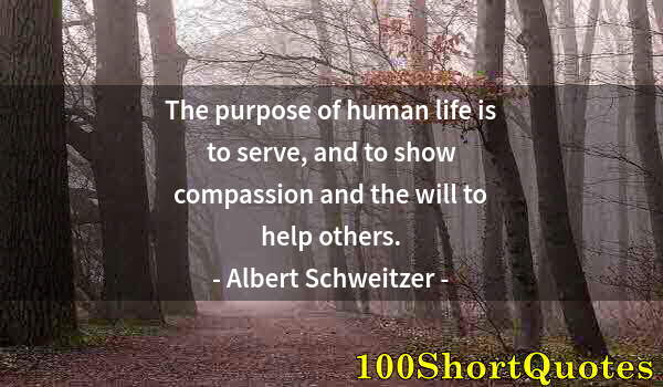 Quote by Albert Einstein: The purpose of human life is to serve, and to show compassion and the will to help others.