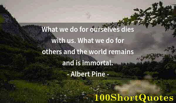 Quote by Albert Einstein: What we do for ourselves dies with us. What we do for others and the world remains and is immortal.