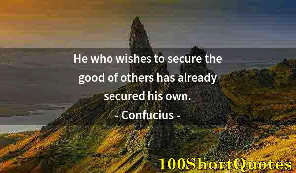 Quote by Albert Einstein: He who wishes to secure the good of others has already secured his own.