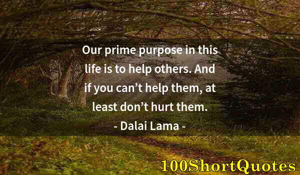 Quote by Albert Einstein: Our prime purpose in this life is to help others. And if you can’t help them, at least don’t hurt th...