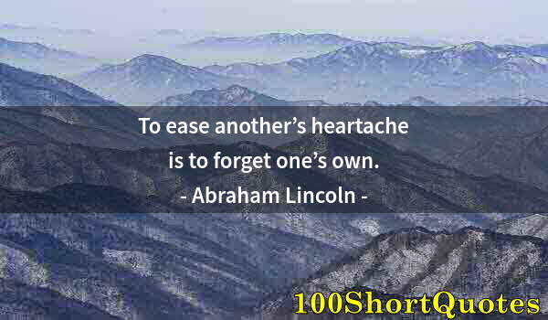 Quote by Albert Einstein: To ease another’s heartache is to forget one’s own.