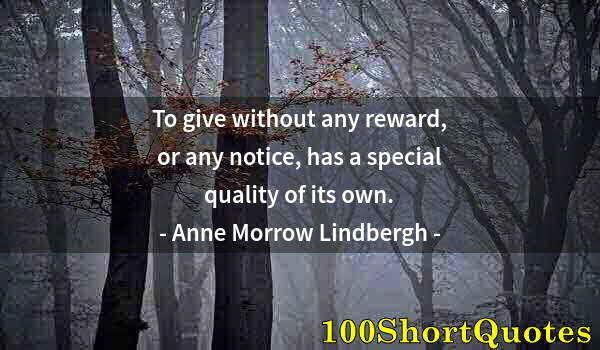 Quote by Albert Einstein: To give without any reward, or any notice, has a special quality of its own.