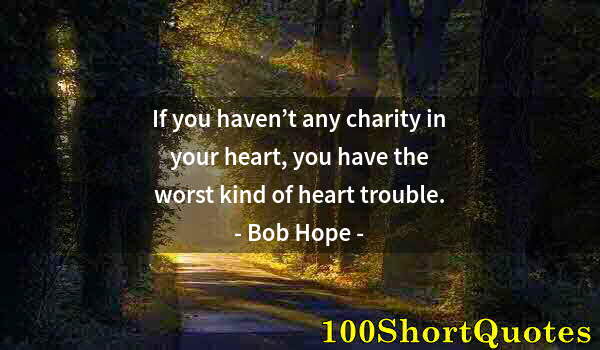 Quote by Albert Einstein: If you haven’t any charity in your heart, you have the worst kind of heart trouble.