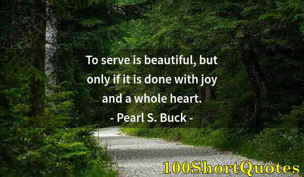 Quote by Albert Einstein: To serve is beautiful, but only if it is done with joy and a whole heart.