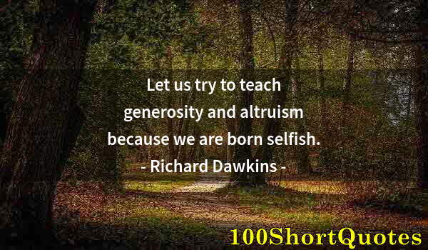 Quote by Albert Einstein: Let us try to teach generosity and altruism because we are born selfish.