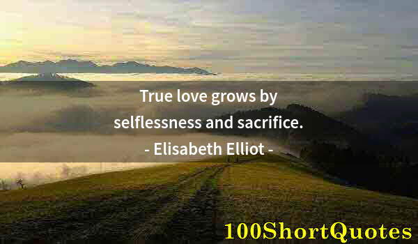 Quote by Albert Einstein: True love grows by selflessness and sacrifice.