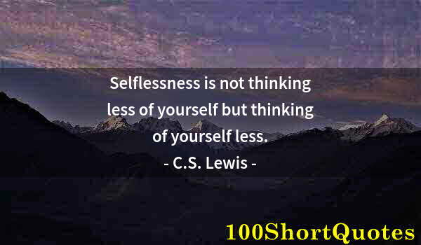 Quote by Albert Einstein: Selflessness is not thinking less of yourself but thinking of yourself less.