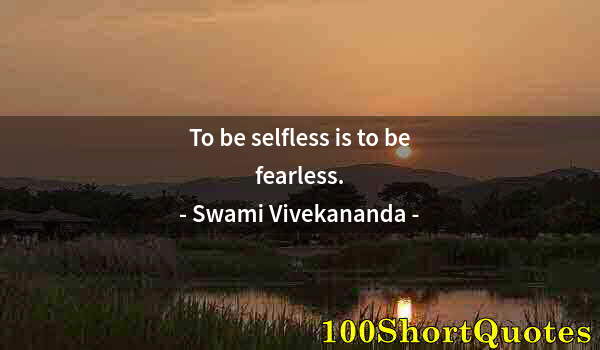 Quote by Albert Einstein: To be selfless is to be fearless.