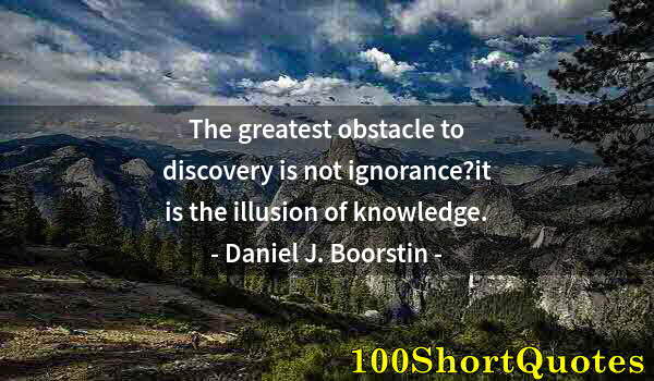 Quote by Albert Einstein: The greatest obstacle to discovery is not ignorance?it is the illusion of knowledge.