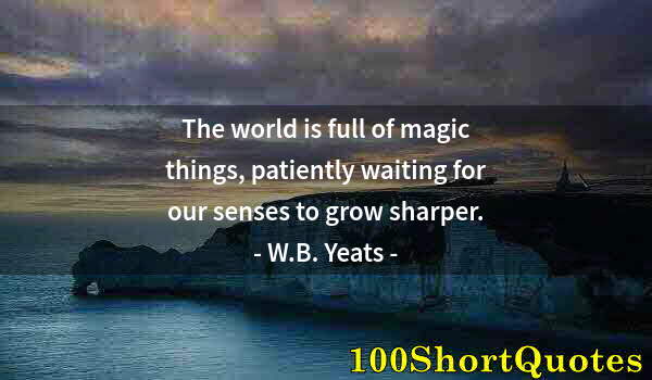 Quote by Albert Einstein: The world is full of magic things, patiently waiting for our senses to grow sharper.