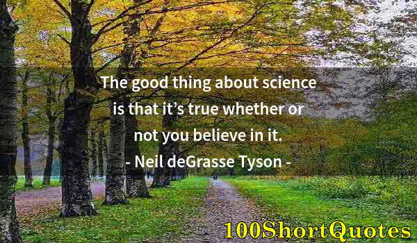 Quote by Albert Einstein: The good thing about science is that it’s true whether or not you believe in it.