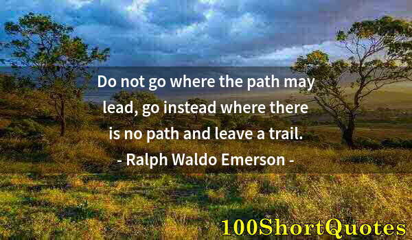 Quote by Albert Einstein: Do not go where the path may lead, go instead where there is no path and leave a trail.