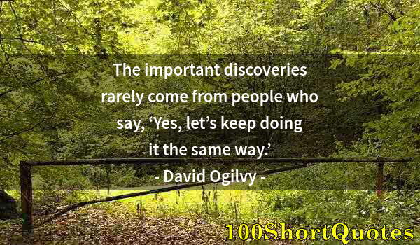 Quote by Albert Einstein: The important discoveries rarely come from people who say, ‘Yes, let’s keep doing it the same way.’