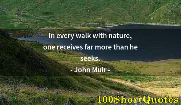 Quote by Albert Einstein: In every walk with nature, one receives far more than he seeks.