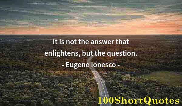 Quote by Albert Einstein: It is not the answer that enlightens, but the question.