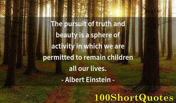 Quote by Albert Einstein: The pursuit of truth and beauty is a sphere of activity in which we are permitted to remain children...