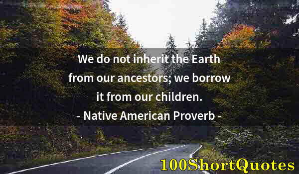 Quote by Albert Einstein: We do not inherit the Earth from our ancestors; we borrow it from our children.