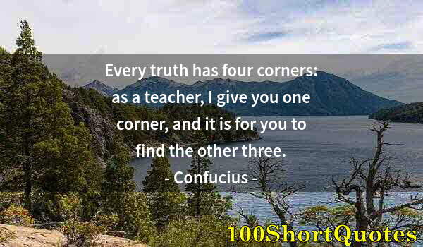 Quote by Albert Einstein: Every truth has four corners: as a teacher, I give you one corner, and it is for you to find the oth...