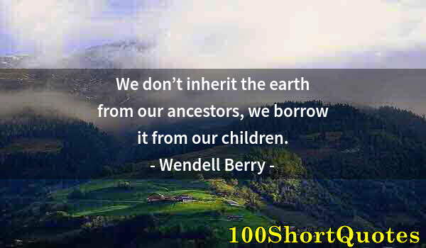 Quote by Albert Einstein: We don’t inherit the earth from our ancestors, we borrow it from our children.