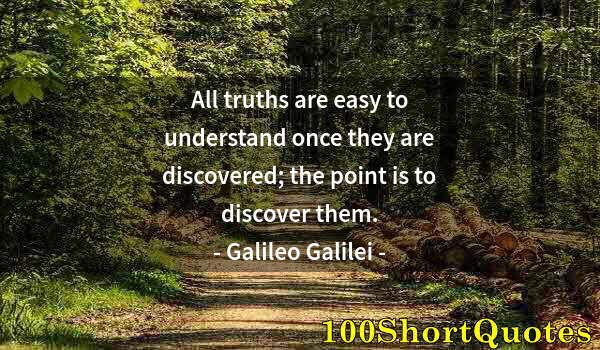 Quote by Albert Einstein: All truths are easy to understand once they are discovered; the point is to discover them.