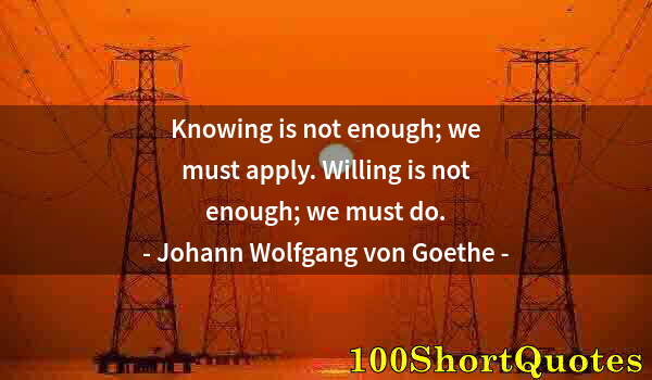 Quote by Albert Einstein: Knowing is not enough; we must apply. Willing is not enough; we must do.