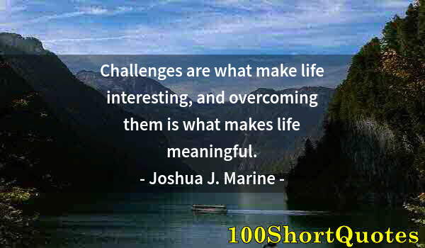 Quote by Albert Einstein: Challenges are what make life interesting, and overcoming them is what makes life meaningful.