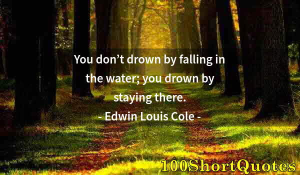 Quote by Albert Einstein: You don’t drown by falling in the water; you drown by staying there.