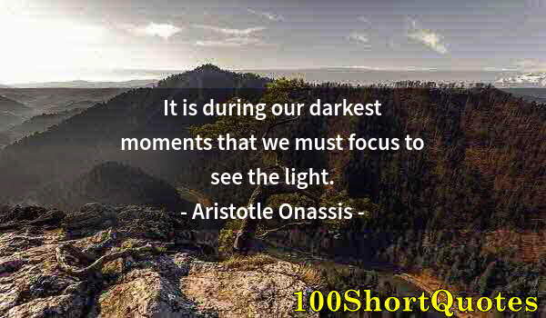 Quote by Albert Einstein: It is during our darkest moments that we must focus to see the light.