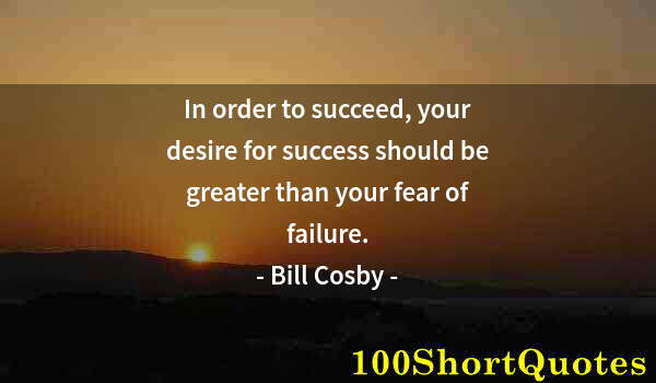 Quote by Albert Einstein: In order to succeed, your desire for success should be greater than your fear of failure.