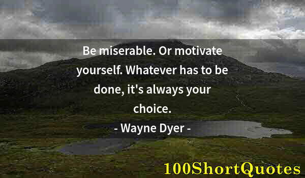 Quote by Albert Einstein: Be miserable. Or motivate yourself. Whatever has to be done, it's always your choice.