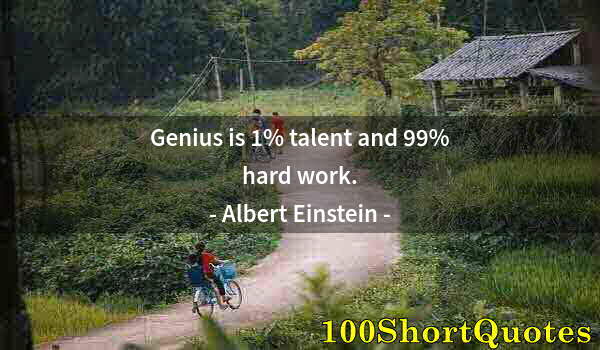 Quote by Albert Einstein: Genius is 1% talent and 99% hard work.