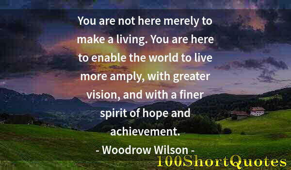 Quote by Albert Einstein: You are not here merely to make a living. You are here to enable the world to live more amply, with ...