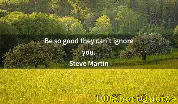 Quote by Albert Einstein: Be so good they can’t ignore you.