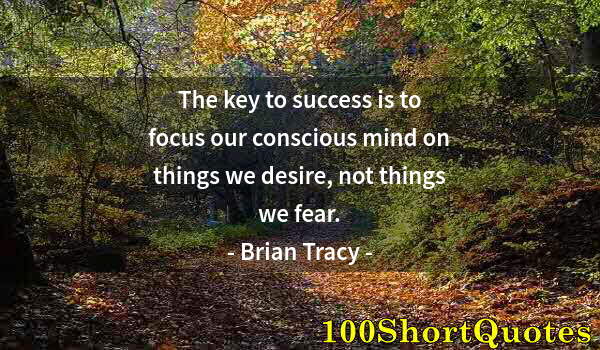 Quote by Albert Einstein: The key to success is to focus our conscious mind on things we desire, not things we fear.