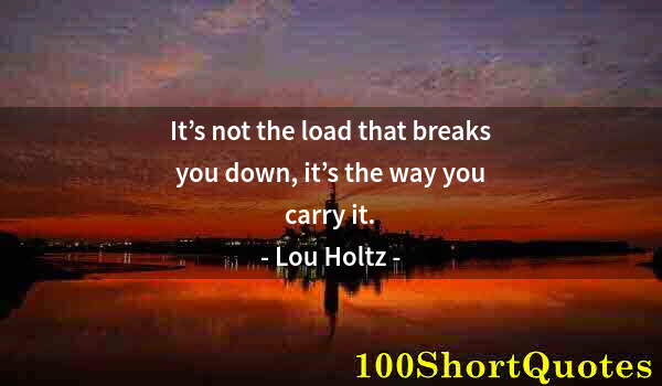 Quote by Albert Einstein: It’s not the load that breaks you down, it’s the way you carry it.